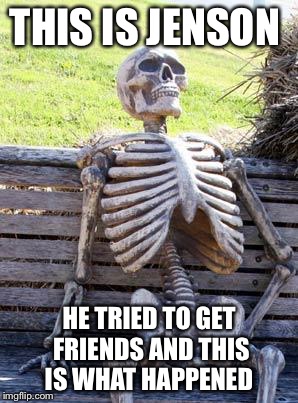 Waiting Skeleton | THIS IS JENSON; HE TRIED TO GET FRIENDS AND THIS IS WHAT HAPPENED | image tagged in memes,waiting skeleton | made w/ Imgflip meme maker