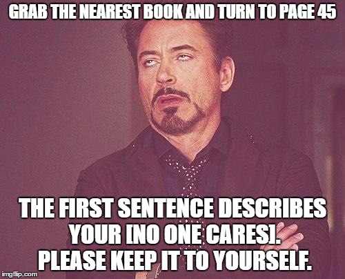 GRAB THE NEAREST BOOK AND TURN TO PAGE 45; THE FIRST SENTENCE DESCRIBES YOUR [NO ONE CARES].  PLEASE KEEP IT TO YOURSELF. | made w/ Imgflip meme maker