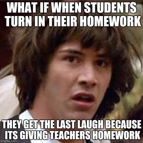 Conspiracy Keanu Meme | WHAT IF WHEN STUDENTS TURN IN THEIR HOMEWORK; THEY GET THE LAST LAUGH BECAUSE ITS GIVING TEACHERS HOMEWORK | image tagged in memes,conspiracy keanu | made w/ Imgflip meme maker