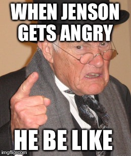 Back In My Day | WHEN JENSON GETS ANGRY; HE BE LIKE | image tagged in memes,back in my day | made w/ Imgflip meme maker