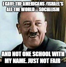 laughing hitler | I GAVE THE AMERICANS /ISRAEL'S ALL THE WORLD ... SOCIALISM; AND NOT ONE SCHOOL WITH MY NAME. JUST NOT FAIR | image tagged in laughing hitler | made w/ Imgflip meme maker