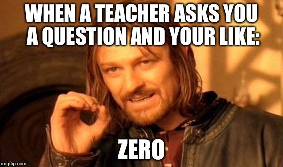 One Does Not Simply Meme | WHEN A TEACHER ASKS YOU A QUESTION AND YOUR LIKE:; ZERO | image tagged in memes,one does not simply | made w/ Imgflip meme maker