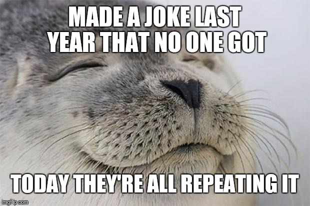 Satisfied Seal Meme | MADE A JOKE LAST YEAR THAT NO ONE GOT; TODAY THEY'RE ALL REPEATING IT | image tagged in memes,satisfied seal | made w/ Imgflip meme maker