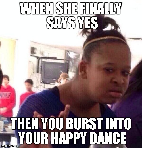 Black Girl Wat Meme | WHEN SHE FINALLY SAYS YES; THEN YOU BURST INTO YOUR HAPPY DANCE | image tagged in memes,black girl wat | made w/ Imgflip meme maker