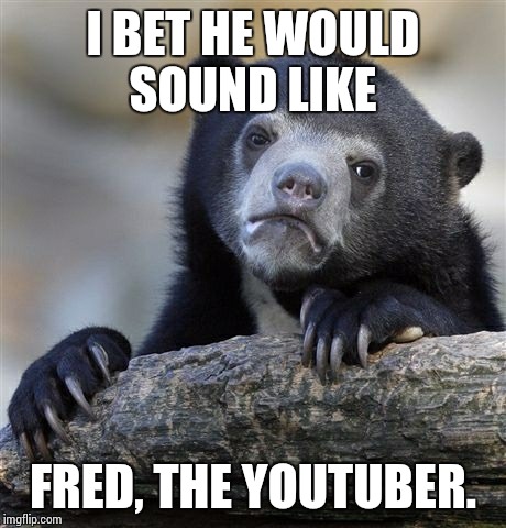 Confession Bear Meme | I BET HE WOULD SOUND LIKE FRED, THE YOUTUBER. | image tagged in memes,confession bear | made w/ Imgflip meme maker