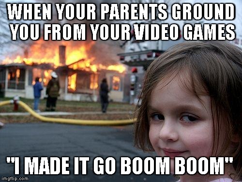 Disaster Girl Meme | WHEN YOUR PARENTS GROUND YOU FROM YOUR VIDEO GAMES; "I MADE IT GO BOOM BOOM" | image tagged in memes,disaster girl | made w/ Imgflip meme maker