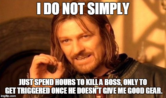 One Does Not Simply Meme | I DO NOT SIMPLY; JUST SPEND HOURS TO KILL A BOSS, ONLY TO GET TRIGGERED ONCE HE DOESN'T GIVE ME GOOD GEAR. | image tagged in memes,one does not simply | made w/ Imgflip meme maker