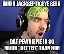 Jacksepticeye Erect | WHEN JACKSEPTICEYE SEES; DAT PEWDIEPIE IS SO MUCH "BETTER" THAN HIM | image tagged in jacksepticeye erect | made w/ Imgflip meme maker