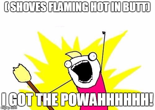 ( SHOVES FLAMING HOT IN BUTT) I GOT THE POWAHHHHHH! | image tagged in memes,x all the y | made w/ Imgflip meme maker
