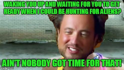 WAKING YOU UP AND WAITING FOR YOU TO GET READY WHEN I COULD BE HUNTING FOR ALIENS? AIN'T NOBODY GOT TIME FOR THAT! | made w/ Imgflip meme maker