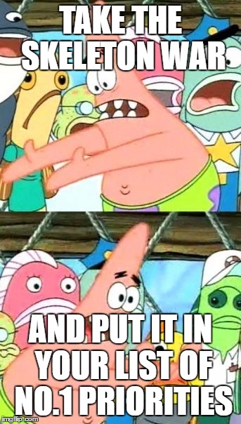 Put It Somewhere Else Patrick | TAKE THE SKELETON WAR; AND PUT IT IN YOUR LIST OF NO.1 PRIORITIES | image tagged in memes,put it somewhere else patrick | made w/ Imgflip meme maker