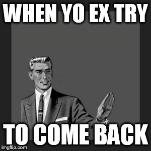 Kill Yourself Guy | WHEN YO EX TRY; TO COME BACK | image tagged in memes,kill yourself guy | made w/ Imgflip meme maker