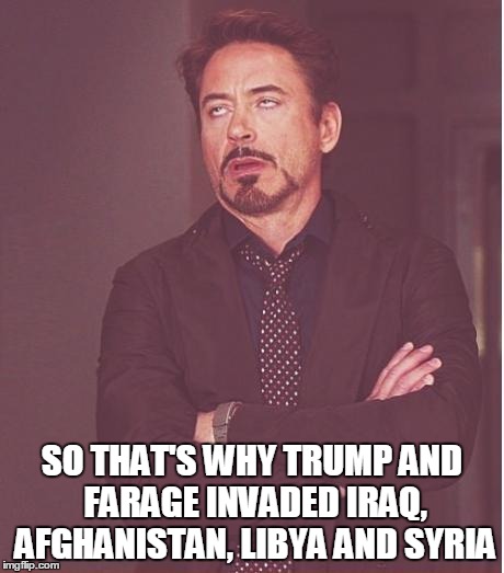Face You Make Robert Downey Jr Meme | SO THAT'S WHY TRUMP AND FARAGE INVADED IRAQ, AFGHANISTAN, LIBYA AND SYRIA | image tagged in memes,face you make robert downey jr | made w/ Imgflip meme maker