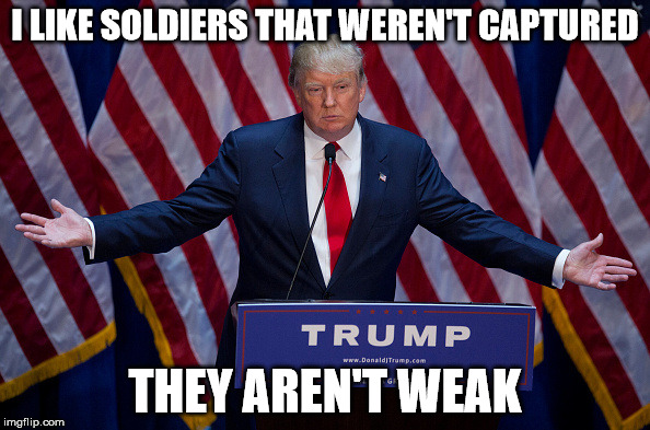 Donald Trump | I LIKE SOLDIERS THAT WEREN'T CAPTURED; THEY AREN'T WEAK | image tagged in donald trump | made w/ Imgflip meme maker