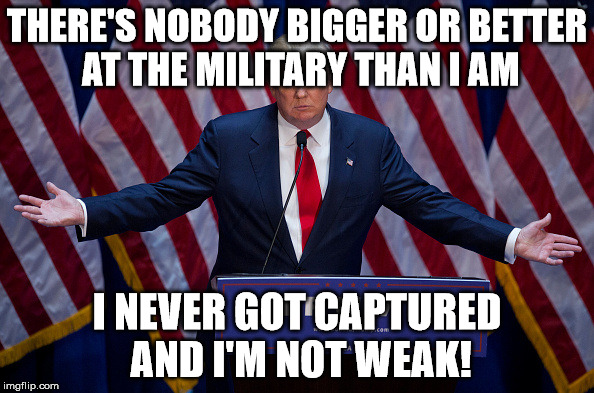 Donald Trump | THERE'S NOBODY BIGGER OR BETTER AT THE MILITARY THAN I AM; I NEVER GOT CAPTURED AND I'M NOT WEAK! | image tagged in donald trump | made w/ Imgflip meme maker