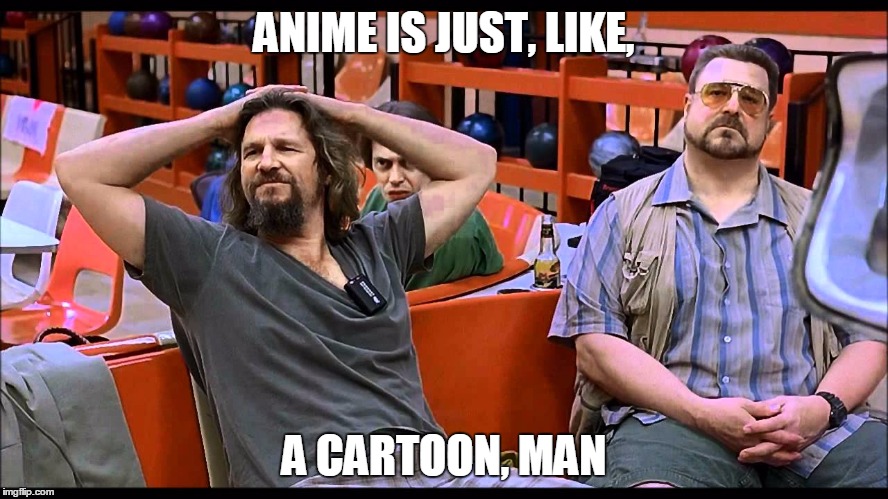 ANIME IS JUST, LIKE, A CARTOON, MAN | made w/ Imgflip meme maker
