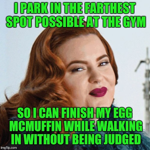 Smug Fat Woman | I PARK IN THE FARTHEST SPOT POSSIBLE AT THE GYM; SO I CAN FINISH MY EGG MCMUFFIN WHILE WALKING IN WITHOUT BEING JUDGED | image tagged in smug fat woman | made w/ Imgflip meme maker