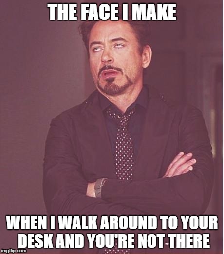 Face You Make Robert Downey Jr | THE FACE I MAKE; WHEN I WALK AROUND TO YOUR DESK AND YOU'RE NOT THERE | image tagged in memes,face you make robert downey jr | made w/ Imgflip meme maker