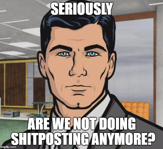 Archer Meme | SERIOUSLY; ARE WE NOT DOING SHITPOSTING ANYMORE? | image tagged in memes,archer | made w/ Imgflip meme maker