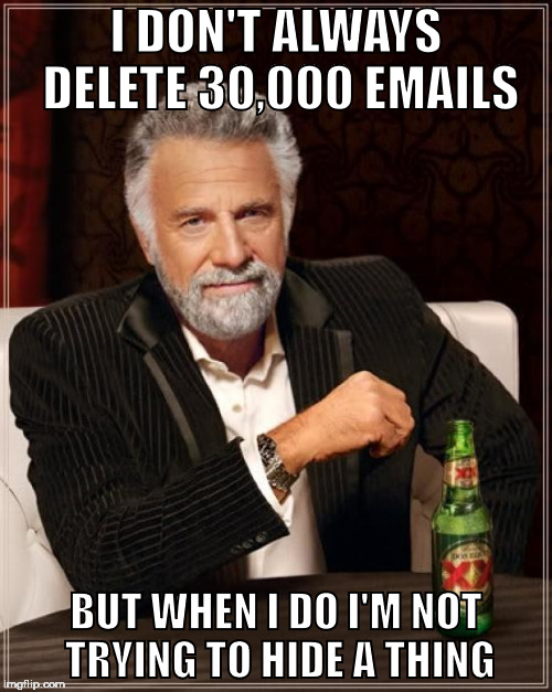 The Most Interesting Man In The World | I DON'T ALWAYS DELETE 30,000 EMAILS; BUT WHEN I DO I'M NOT TRYING TO HIDE A THING | image tagged in memes,the most interesting man in the world | made w/ Imgflip meme maker