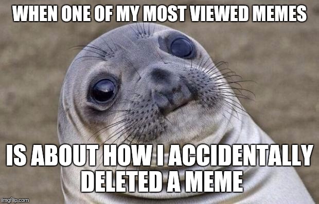 Effort means nothing i guess... | WHEN ONE OF MY MOST VIEWED MEMES; IS ABOUT HOW I ACCIDENTALLY DELETED A MEME | image tagged in memes,awkward moment sealion,delete,stupid | made w/ Imgflip meme maker