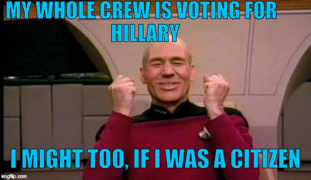 Excited Picard | MY WHOLE CREW IS VOTING FOR                    HILLARY; I MIGHT TOO, IF I WAS A CITIZEN | image tagged in excited picard | made w/ Imgflip meme maker