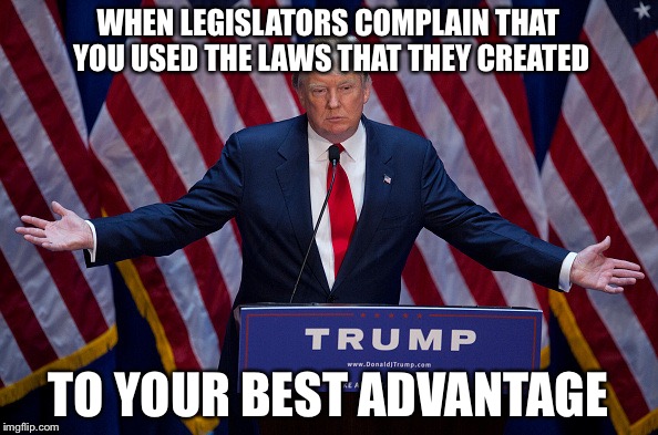 Donald Trump | WHEN LEGISLATORS COMPLAIN THAT YOU USED THE LAWS THAT THEY CREATED; TO YOUR BEST ADVANTAGE | image tagged in donald trump | made w/ Imgflip meme maker