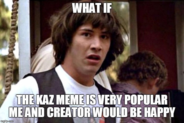 What If Guy | WHAT IF; THE KAZ MEME IS VERY POPULAR ME AND CREATOR WOULD BE HAPPY | image tagged in kaz meme | made w/ Imgflip meme maker