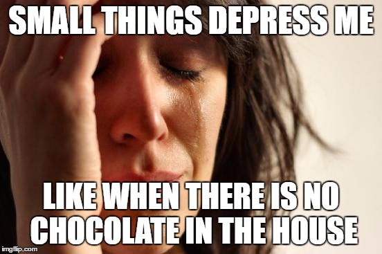 First World Problems Meme | SMALL THINGS DEPRESS ME LIKE WHEN THERE IS NO CHOCOLATE IN THE HOUSE | image tagged in memes,first world problems | made w/ Imgflip meme maker