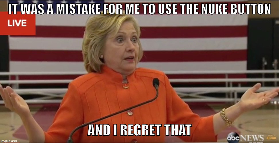 Hillary Clinton IDK | IT WAS A MISTAKE FOR ME TO USE THE NUKE BUTTON; AND I REGRET THAT | image tagged in hillary clinton idk | made w/ Imgflip meme maker