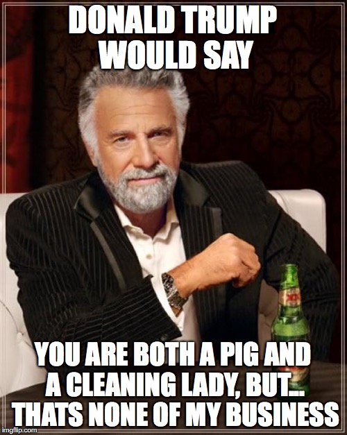 The Most Interesting Man In The World Meme | DONALD TRUMP WOULD SAY YOU ARE BOTH A PIG AND A CLEANING LADY, BUT... THATS NONE OF MY BUSINESS | image tagged in memes,the most interesting man in the world | made w/ Imgflip meme maker
