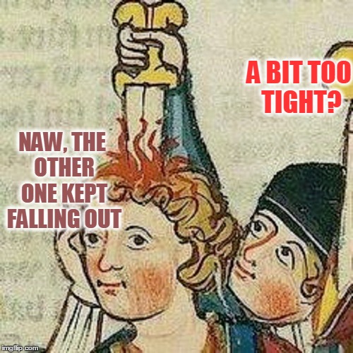 Medieval Musings Continued | NAW, THE OTHER ONE KEPT FALLING OUT; A BIT TOO TIGHT? | image tagged in meme,medieval meme,medieval musings | made w/ Imgflip meme maker