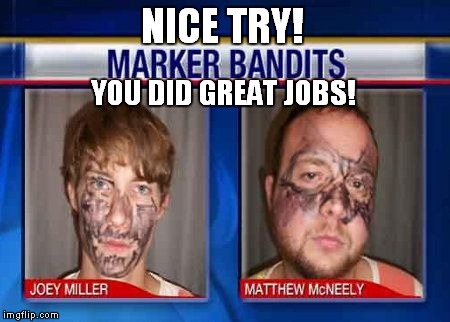 Marker Bandits | NICE TRY! YOU DID GREAT JOBS! | image tagged in confused criminal | made w/ Imgflip meme maker