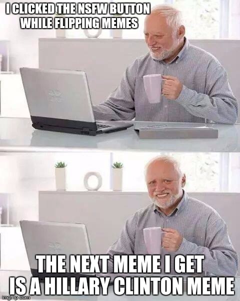 Why is this world so cruel. | I CLICKED THE NSFW BUTTON WHILE FLIPPING MEMES; THE NEXT MEME I GET IS A HILLARY CLINTON MEME | image tagged in memes,hide the pain harold | made w/ Imgflip meme maker