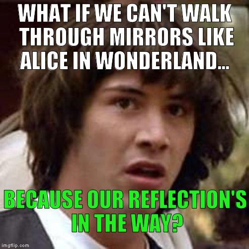 Conspiracy Keanu Meme | WHAT IF WE CAN'T WALK THROUGH MIRRORS LIKE ALICE IN WONDERLAND... BECAUSE OUR REFLECTION'S IN THE WAY? | image tagged in memes,conspiracy keanu | made w/ Imgflip meme maker