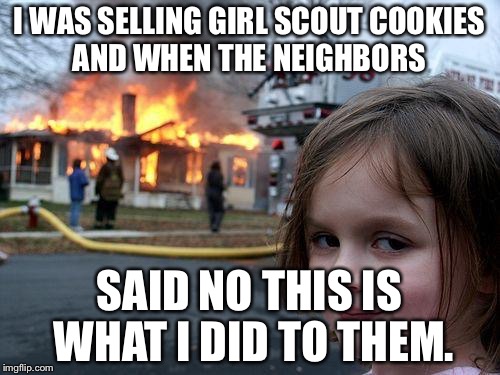 Disaster Girl Meme | I WAS SELLING GIRL SCOUT COOKIES AND WHEN THE NEIGHBORS; SAID NO THIS IS WHAT I DID TO THEM. | image tagged in memes,disaster girl | made w/ Imgflip meme maker