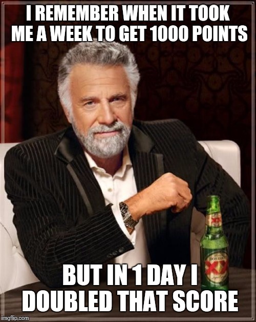 I remember......  | I REMEMBER WHEN IT TOOK ME A WEEK TO GET 1000 POINTS; BUT IN 1 DAY I DOUBLED THAT SCORE | image tagged in memes,the most interesting man in the world | made w/ Imgflip meme maker