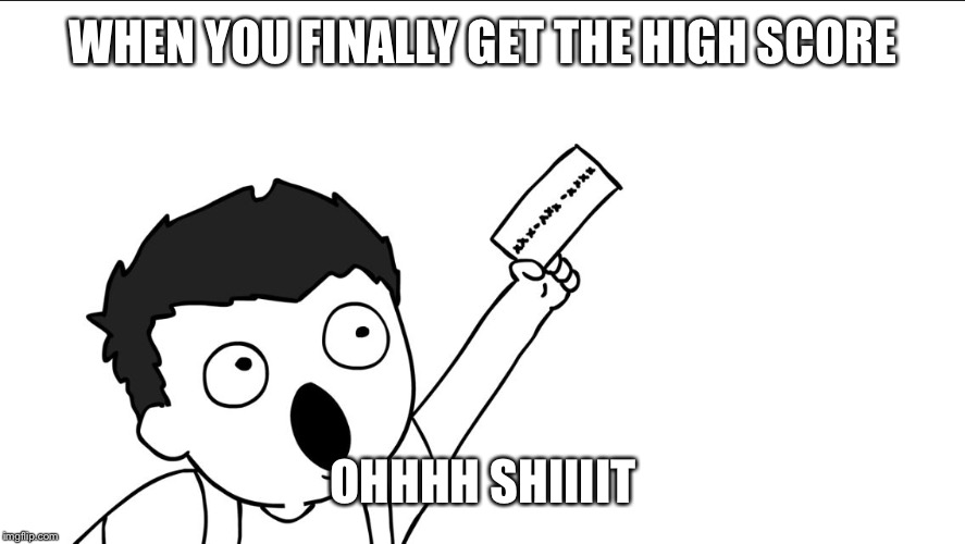 OHHHH SHIIIIT | WHEN YOU FINALLY GET THE HIGH SCORE; OHHHH SHIIIIT | image tagged in ohhhh shiiiit | made w/ Imgflip meme maker