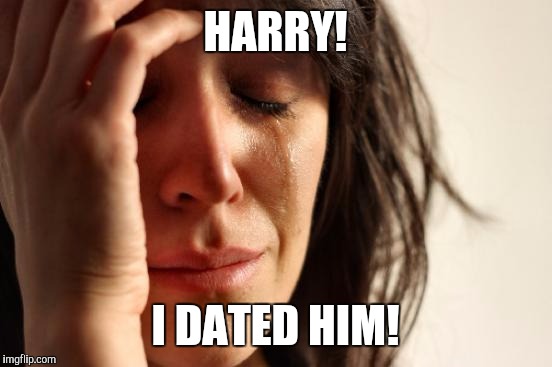 First World Problems Meme | HARRY! I DATED HIM! | image tagged in memes,first world problems | made w/ Imgflip meme maker