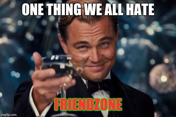 Leonardo Dicaprio Cheers Meme | ONE THING WE ALL HATE; FRIENDZONE | image tagged in memes,leonardo dicaprio cheers | made w/ Imgflip meme maker