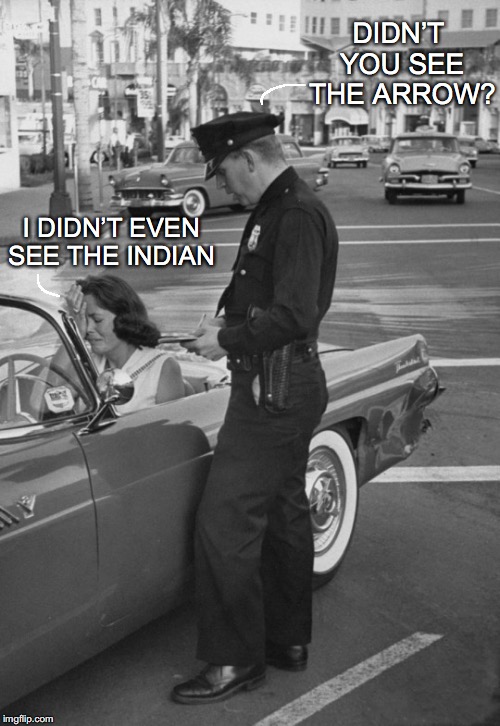 Your Turn | DIDN’T YOU SEE THE ARROW? I DIDN’T EVEN SEE THE INDIAN | image tagged in traffic | made w/ Imgflip meme maker