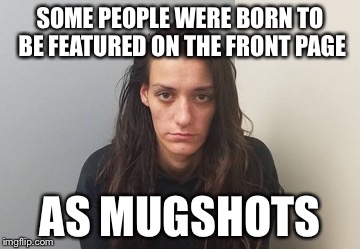 SOME PEOPLE WERE BORN TO BE FEATURED ON THE FRONT PAGE; AS MUGSHOTS | image tagged in mugshot,memes,meth,funny | made w/ Imgflip meme maker