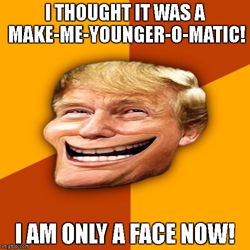 Trollface Trump | I THOUGHT IT WAS A MAKE-ME-YOUNGER-O-MATIC! I AM ONLY A FACE NOW! | image tagged in trollface trump | made w/ Imgflip meme maker