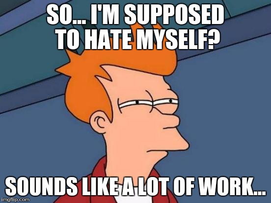 Futurama Fry Meme | SO... I'M SUPPOSED TO HATE MYSELF? SOUNDS LIKE A LOT OF WORK... | image tagged in memes,futurama fry | made w/ Imgflip meme maker