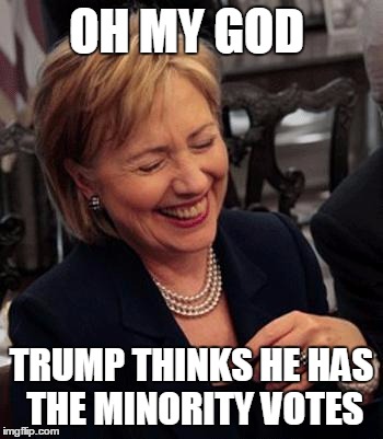 Hilary Laughing | OH MY GOD; TRUMP THINKS HE HAS THE MINORITY VOTES | image tagged in hilary laughing | made w/ Imgflip meme maker