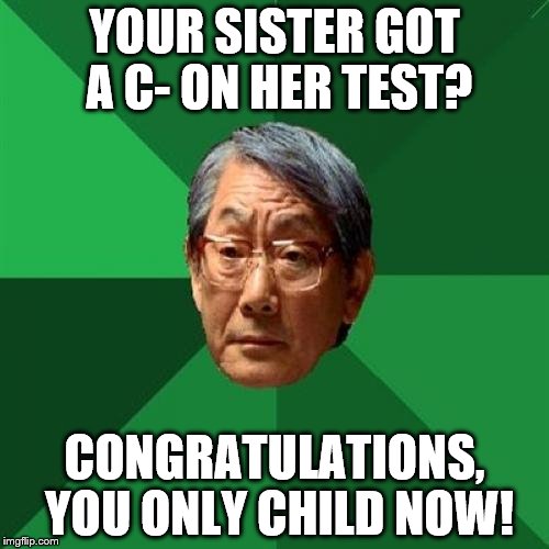 High Expectations Asian Father | YOUR SISTER GOT A C- ON HER TEST? CONGRATULATIONS, YOU ONLY CHILD NOW! | image tagged in memes,high expectations asian father | made w/ Imgflip meme maker