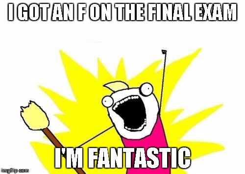 X All The Y Meme | I GOT AN F ON THE FINAL EXAM; I'M FANTASTIC | image tagged in memes,x all the y | made w/ Imgflip meme maker
