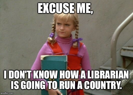 EXCUSE ME, I DON'T KNOW HOW A LIBRARIAN IS GOING TO RUN A COUNTRY. | made w/ Imgflip meme maker