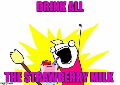 My daughter is hooked on Strawberry milk right now.  | DRINK ALL; THE STRAWBERRY MILK | image tagged in memes,x all the y | made w/ Imgflip meme maker