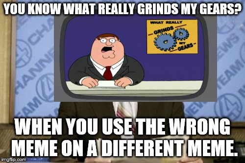 YOU KNOW WHAT REALLY GRINDS MY GEARS? WHEN YOU USE THE WRONG MEME ON A DIFFERENT MEME. | image tagged in you know what really grinds my gears | made w/ Imgflip meme maker